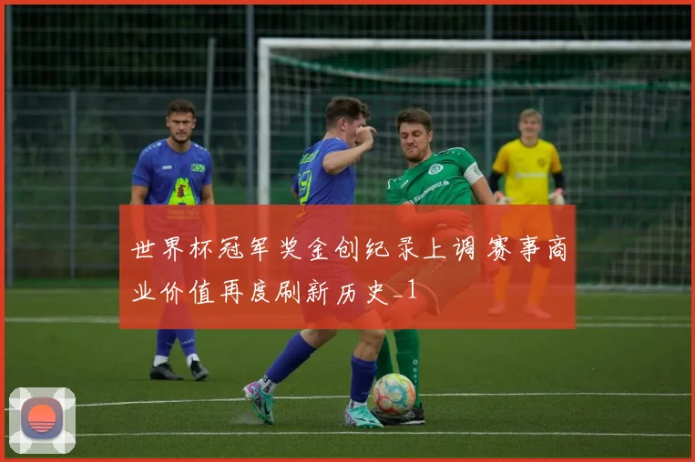 世界杯冠军奖金创纪录上调 赛事商业价值再度刷新历史_1