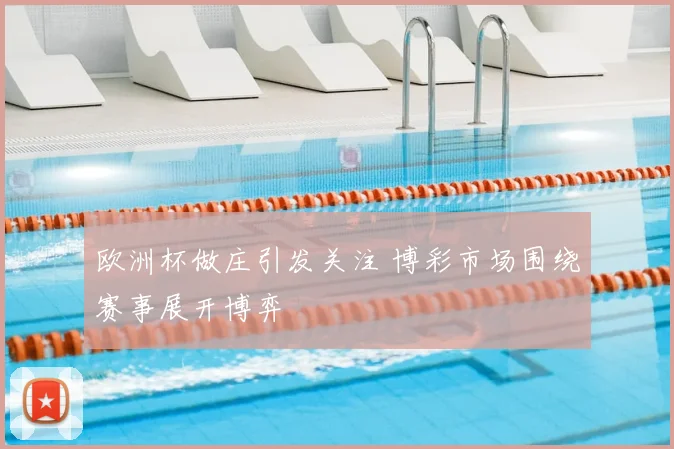 欧洲杯做庄引发关注 博彩市场围绕赛事展开博弈