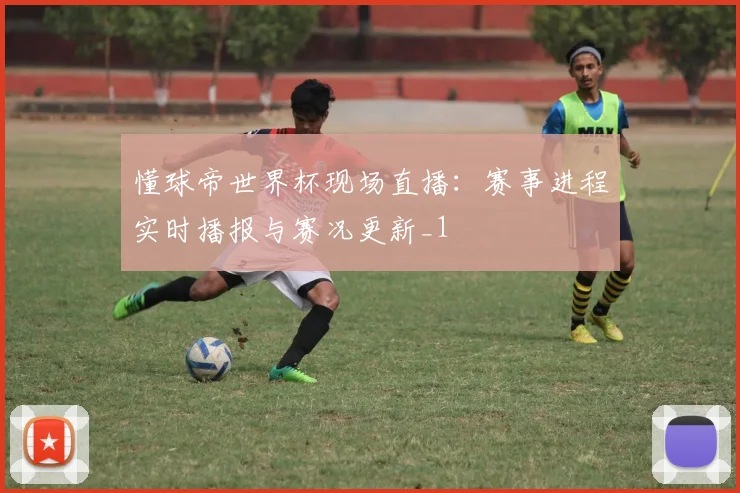 懂球帝世界杯现场直播:赛事进程实时播报与赛况更新_1