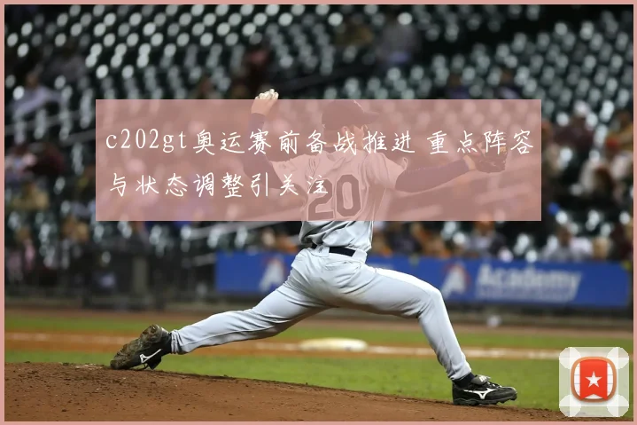 c202gt奥运赛前备战推进 重点阵容与状态调整引关注