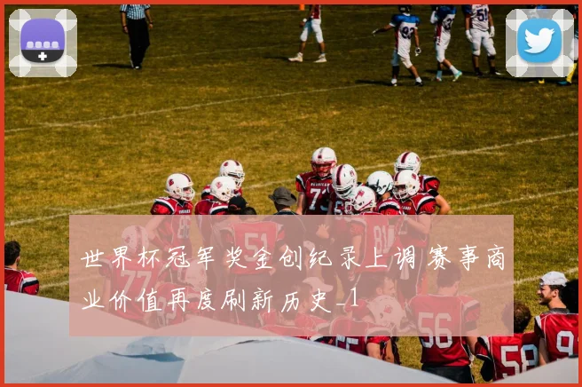 世界杯冠军奖金创纪录上调 赛事商业价值再度刷新历史_1