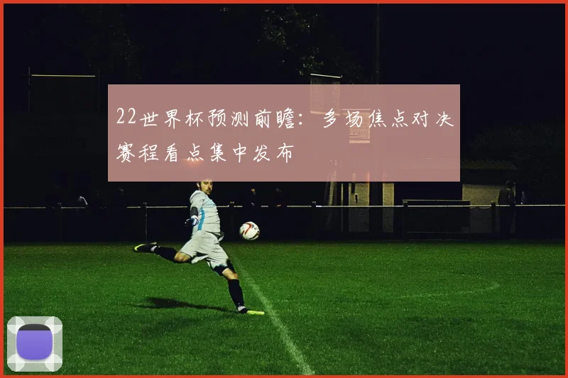 22世界杯预测前瞻：多场焦点对决赛程看点集中发布
