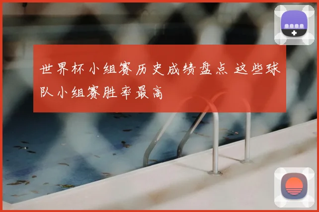 世界杯小组赛历史成绩盘点 这些球队小组赛胜率最高