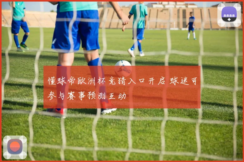 懂球帝欧洲杯竞猜入口开启 球迷可参与赛事预测互动