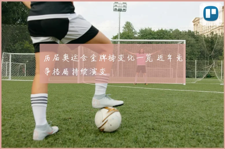 历届奥运会金牌榜变化一览 近年竞争格局持续演变