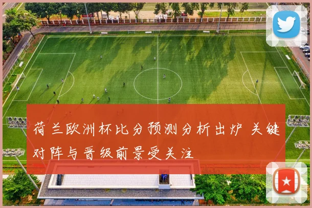 荷兰欧洲杯比分预测分析出炉 关键对阵与晋级前景受关注