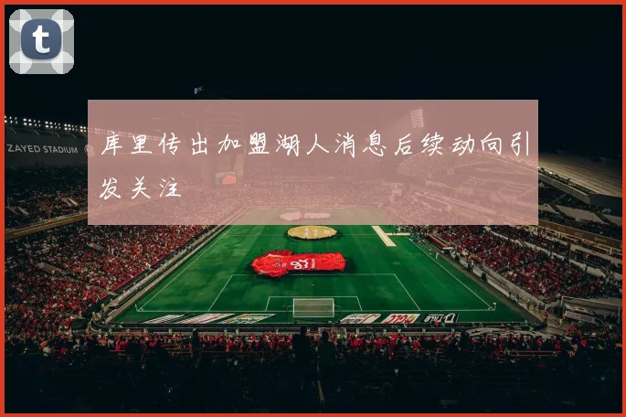 库里传出加盟湖人消息后续动向引发关注