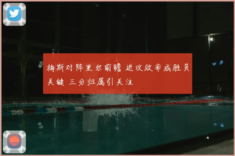 梅斯对阵里尔前瞻 进攻效率成胜负关键 三分归属引关注