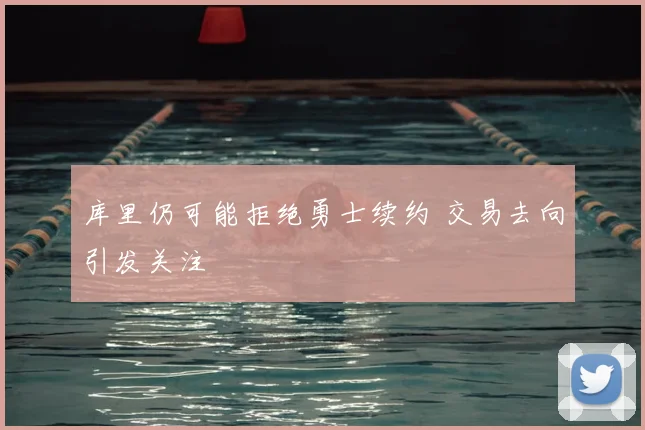 库里仍可能拒绝勇士续约 交易去向引发关注