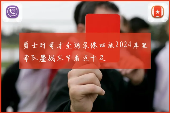 勇士对奇才全场录像回放2024库里率队鏖战末节看点十足