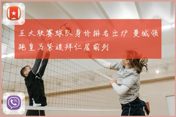 五大联赛球队身价排名出炉 曼城领跑皇马紧追拜仁居前列