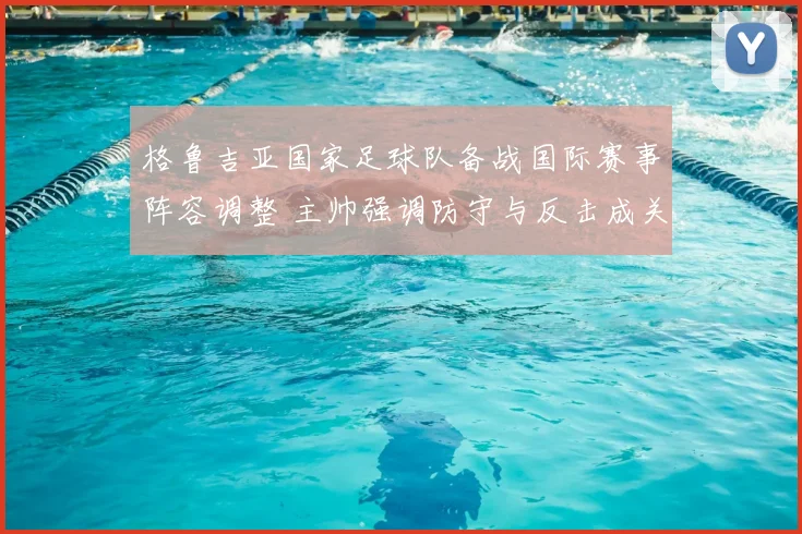 格鲁吉亚国家足球队备战国际赛事阵容调整 主帅强调防守与反击成关键