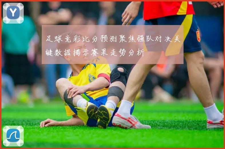 足球竞彩比分预测聚焦强队对决关键数据揭示赛果走势分析