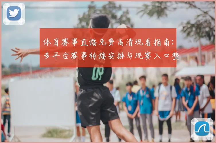体育赛事直播免费高清观看指南：多平台赛事转播安排与观赛入口整理