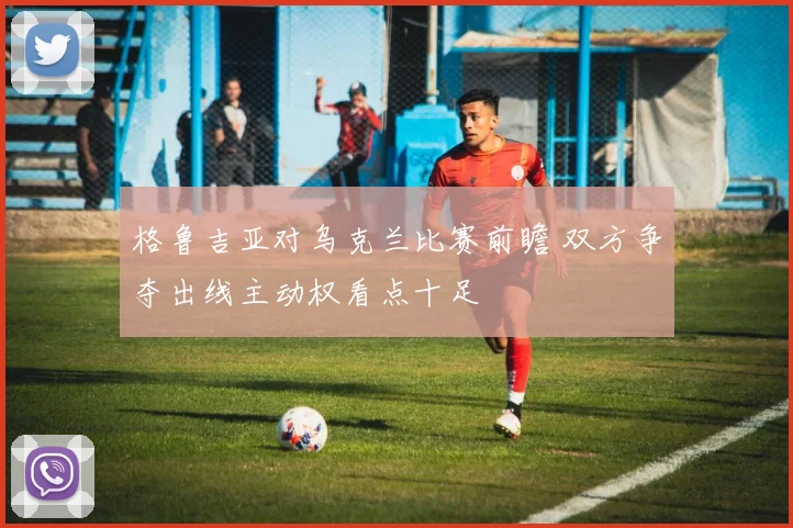 格鲁吉亚对乌克兰比赛前瞻 双方争夺出线主动权看点十足