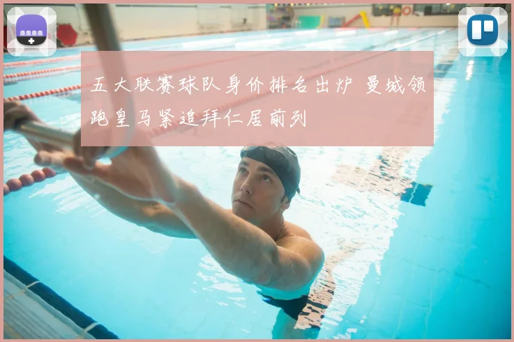 五大联赛球队身价排名出炉 曼城领跑皇马紧追拜仁居前列
