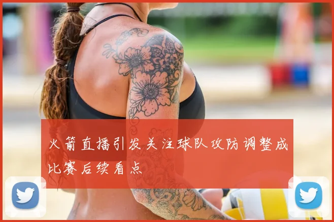 火箭直播引发关注球队攻防调整成比赛后续看点