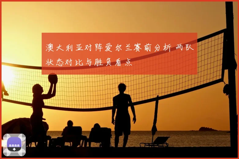 澳大利亚对阵爱尔兰赛前分析 两队状态对比与胜负看点