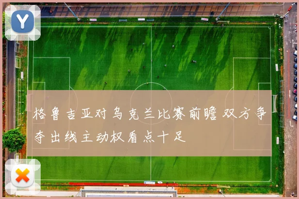 格鲁吉亚对乌克兰比赛前瞻 双方争夺出线主动权看点十足