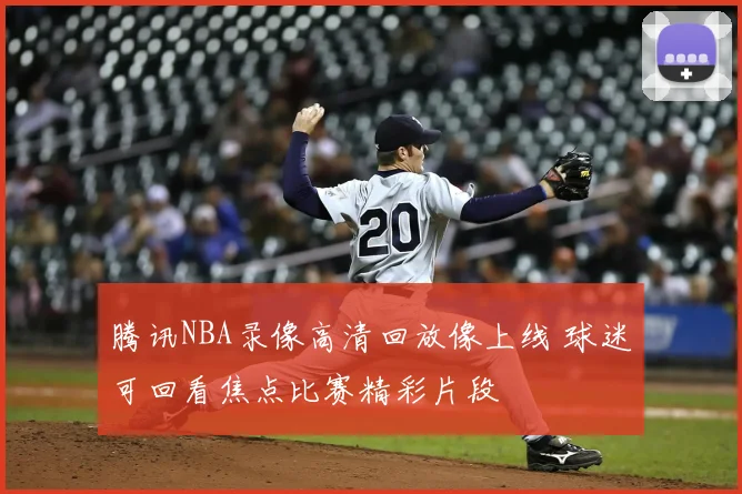腾讯NBA录像高清回放像上线 球迷可回看焦点比赛精彩片段