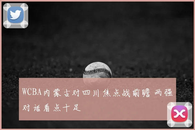 WCBA内蒙古对四川焦点战前瞻 两强对话看点十足