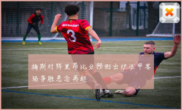 梅斯对阵里昂比分预测出炉法甲客场争胜悬念再起