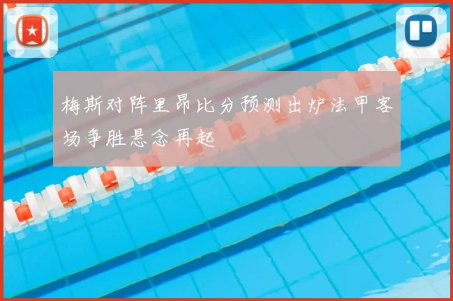 梅斯对阵里昂比分预测出炉法甲客场争胜悬念再起