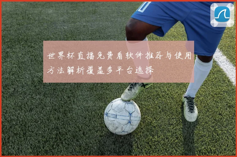 世界杯直播免费看软件推荐与使用方法解析覆盖多平台选择