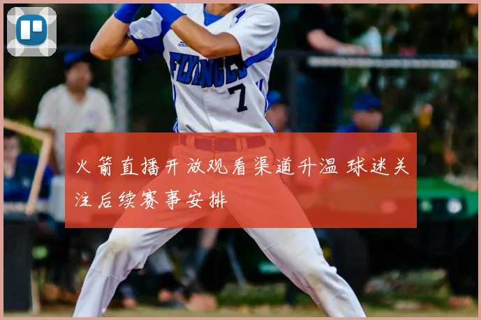 火箭直播开放观看渠道升温 球迷关注后续赛事安排