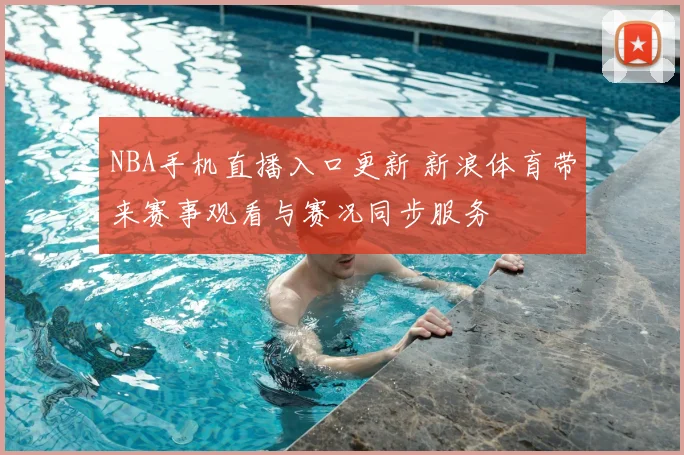NBA手机直播入口更新 新浪体育带来赛事观看与赛况同步服务