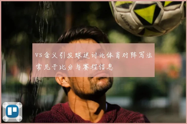 vs含义引发球迷讨论体育对阵写法常见于比分与赛程信息