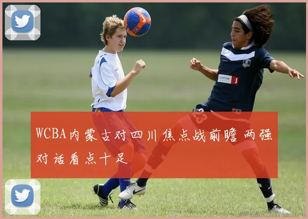 WCBA内蒙古对四川焦点战前瞻 两强对话看点十足