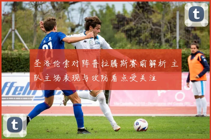 圣洛伦索对阵普拉腾斯赛前解析 主队主场表现与攻防看点受关注