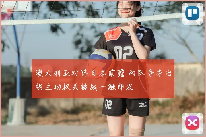 澳大利亚对阵日本前瞻 两队争夺出线主动权关键战一触即发