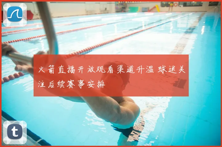 火箭直播开放观看渠道升温 球迷关注后续赛事安排