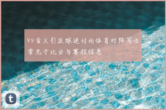 vs含义引发球迷讨论体育对阵写法常见于比分与赛程信息