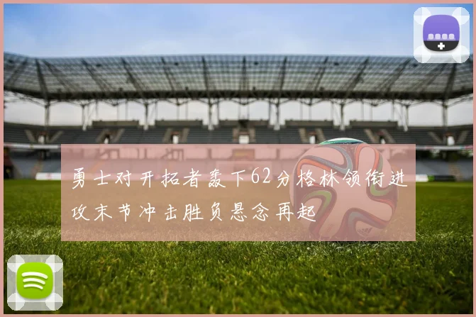 勇士对开拓者轰下62分格林领衔进攻末节冲击胜负悬念再起